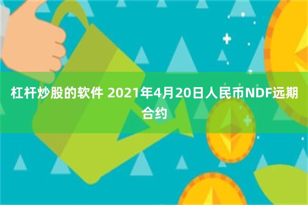 杠杆炒股的软件 2021年4月20日人民币NDF远期合约