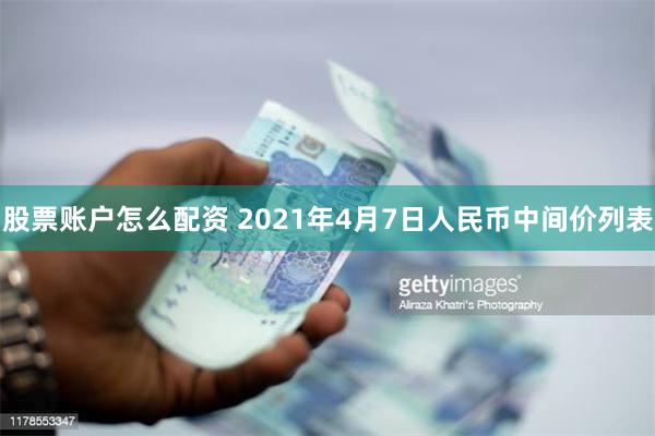 股票账户怎么配资 2021年4月7日人民币中间价列表