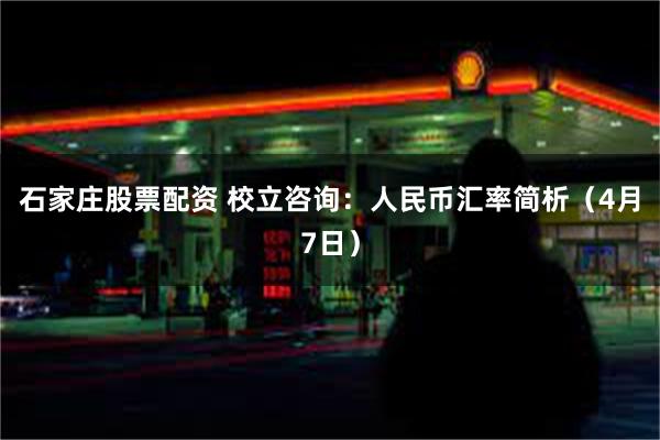 石家庄股票配资 校立咨询：人民币汇率简析（4月7日）