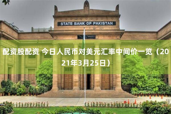 配资股配资 今日人民币对美元汇率中间价一览（2021年3月25日）