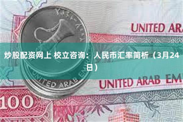 炒股配资网上 校立咨询：人民币汇率简析（3月24日）