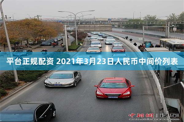 平台正规配资 2021年3月23日人民币中间价列表