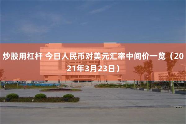 炒股用杠杆 今日人民币对美元汇率中间价一览（2021年3月23日）