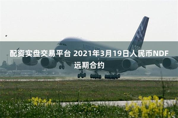 配资实盘交易平台 2021年3月19日人民币NDF远期合约