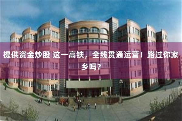 提供资金炒股 这一高铁，全线贯通运营！路过你家乡吗？