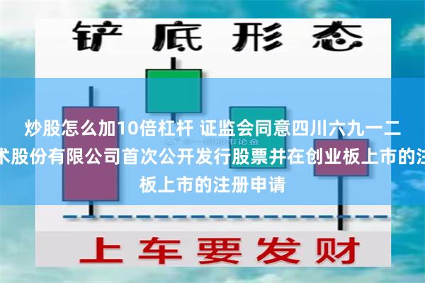 炒股怎么加10倍杠杆 证监会同意四川六九一二通信技术股份有限公司首次公开发行股票并在创业板上市的注册申请