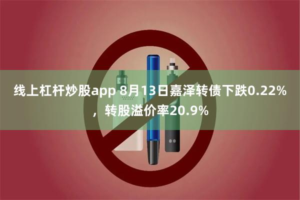线上杠杆炒股app 8月13日嘉泽转债下跌0.22%，转股溢价率20.9%