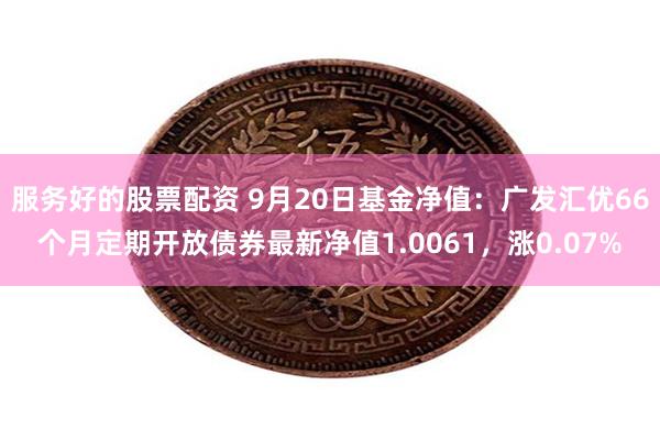 服务好的股票配资 9月20日基金净值：广发汇优66个月定期开放债券最新净值1.0061，涨0.07%