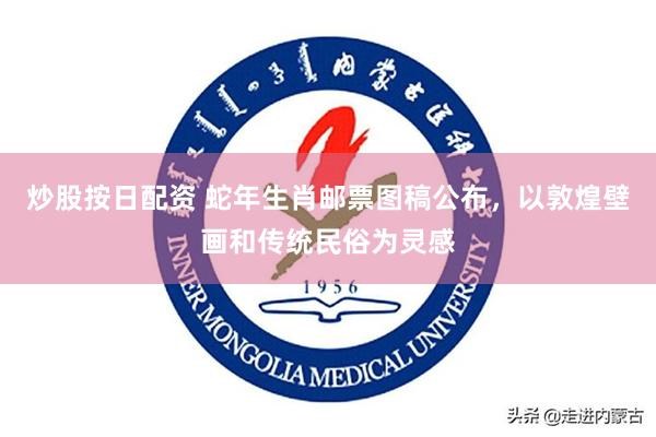 炒股按日配资 蛇年生肖邮票图稿公布，以敦煌壁画和传统民俗为灵感