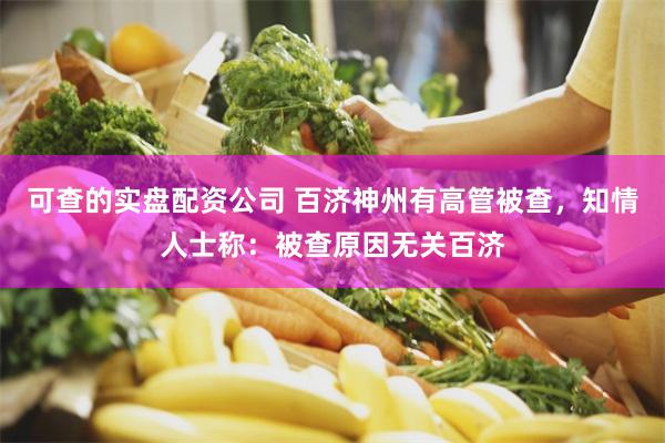 可查的实盘配资公司 百济神州有高管被查，知情人士称：被查原因无关百济