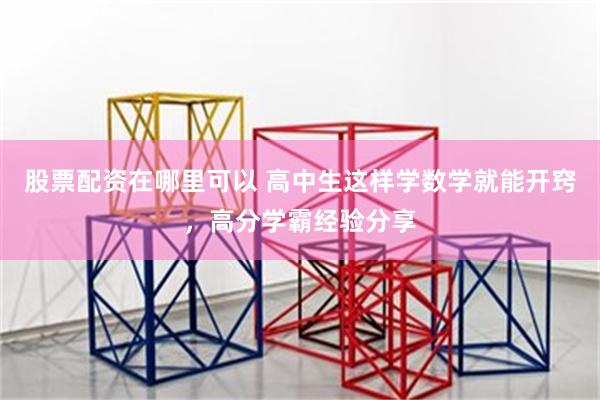 股票配资在哪里可以 高中生这样学数学就能开窍，高分学霸经验分享