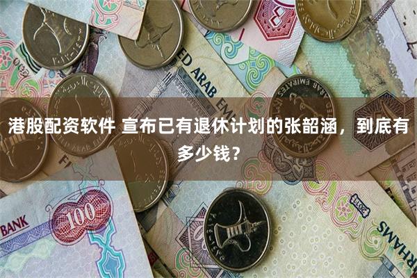 港股配资软件 宣布已有退休计划的张韶涵，到底有多少钱？