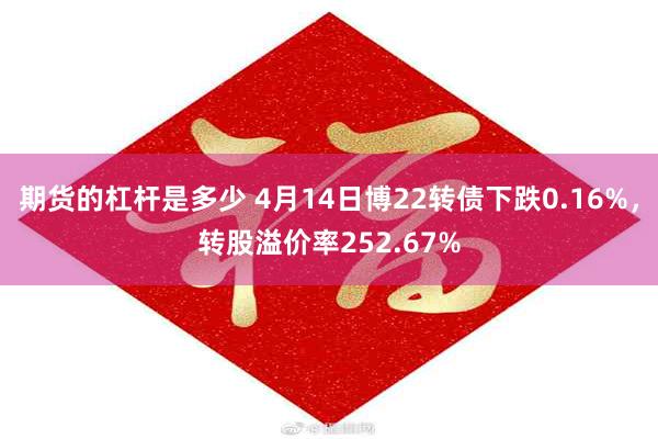 期货的杠杆是多少 4月14日博22转债下跌0.16%，转股溢价率252.67%