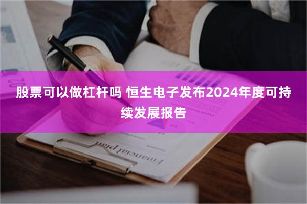 股票可以做杠杆吗 恒生电子发布2024年度可持续发展报告