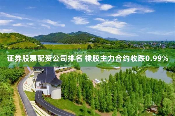 证券股票配资公司排名 橡胶主力合约收跌0.99%