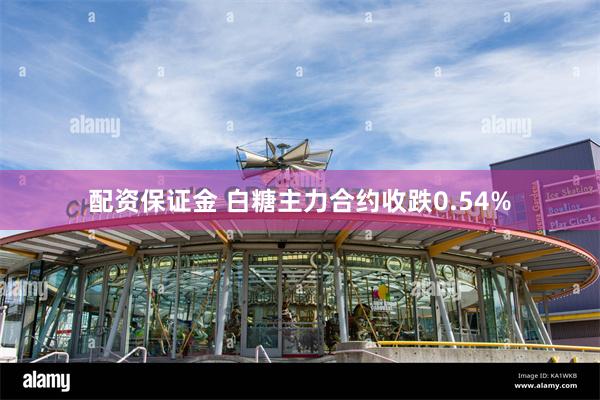 配资保证金 白糖主力合约收跌0.54%