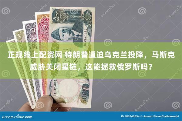 正规线上配资网 特朗普逼迫乌克兰投降，马斯克威胁关闭星链，这能拯救俄罗斯吗？