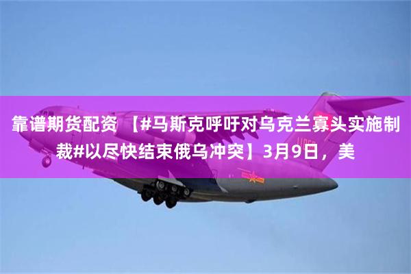 靠谱期货配资 【#马斯克呼吁对乌克兰寡头实施制裁#以尽快结束俄乌冲突】3月9日，美