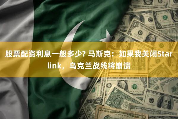 股票配资利息一般多少? 马斯克：如果我关闭Starlink，乌克兰战线将崩溃