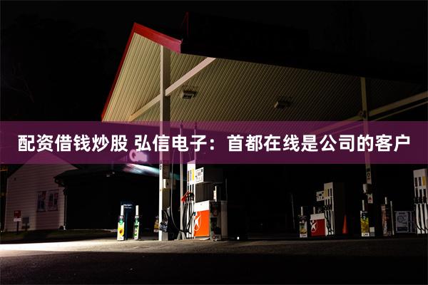配资借钱炒股 弘信电子：首都在线是公司的客户