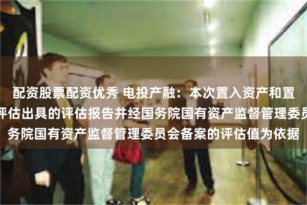 配资股票配资优秀 电投产融：本次置入资产和置出资产的定价以中企华评估出具的评估报告并经国务院国有资产监督管理委员会备案的评估值为依据