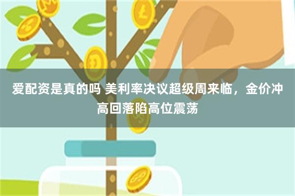 爱配资是真的吗 美利率决议超级周来临，金价冲高回落陷高位震荡