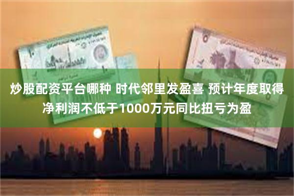 炒股配资平台哪种 时代邻里发盈喜 预计年度取得净利润不低于1000万元同比扭亏为盈