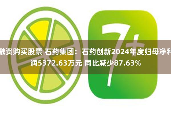 融资购买股票 石药集团：石药创新2024年度归母净利润5372.63万元 同比减少87.63%