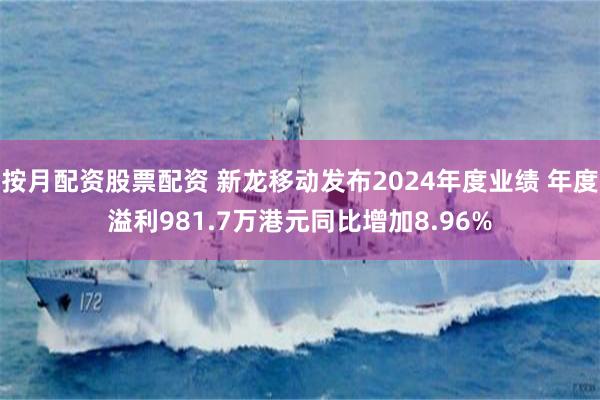 按月配资股票配资 新龙移动发布2024年度业绩 年度溢利981.7万港元同比增加8.96%