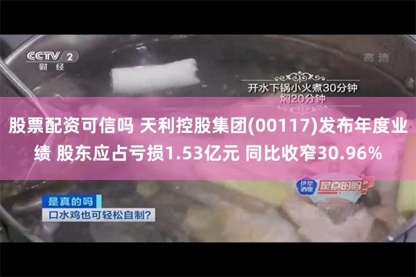 股票配资可信吗 天利控股集团(00117)发布年度业绩 股东应占亏损1.53亿元 同比收窄30.96%
