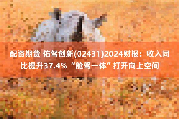 配资期货 佑驾创新(02431)2024财报：收入同比提升37.4% “舱驾一体”打开向上空间