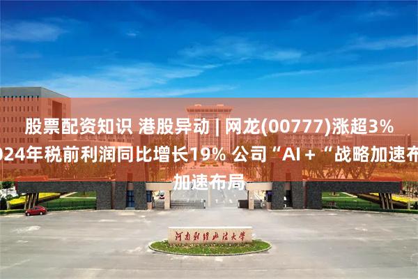股票配资知识 港股异动 | 网龙(00777)涨超3% 2024年税前利润同比增长19% 公司“AI＋“战略加速布局