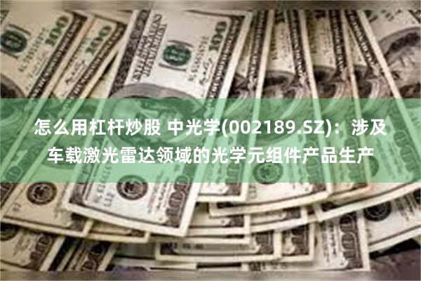 怎么用杠杆炒股 中光学(002189.SZ)：涉及车载激光雷达领域的光学元组件产品生产