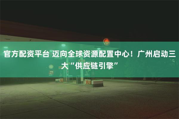 官方配资平台 迈向全球资源配置中心！广州启动三大“供应链引擎”