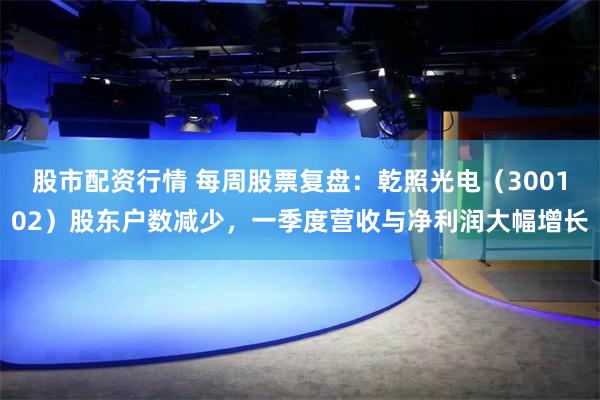 股市配资行情 每周股票复盘：乾照光电（300102）股东户数减少，一季度营收与净利润大幅增长