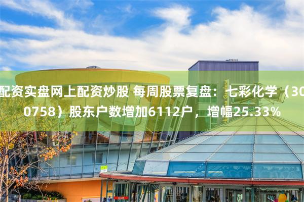 配资实盘网上配资炒股 每周股票复盘：七彩化学（300758）股东户数增加6112户，增幅25.33%