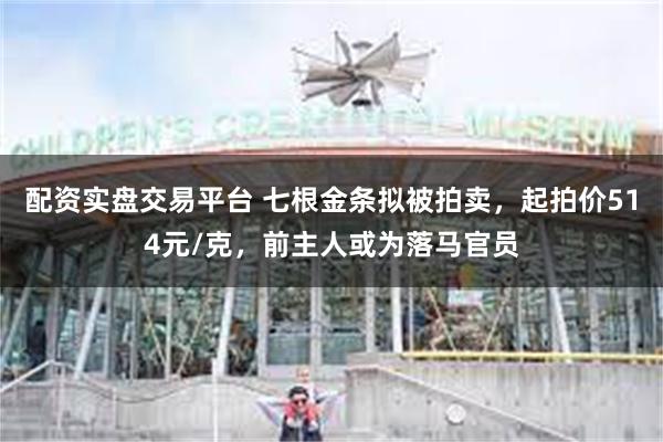 配资实盘交易平台 七根金条拟被拍卖，起拍价514元/克，前主人或为落马官员