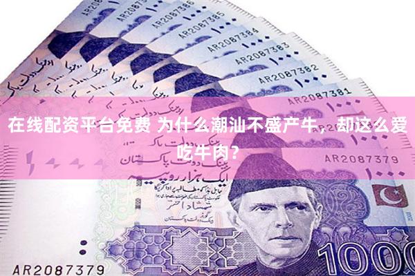 在线配资平台免费 为什么潮汕不盛产牛，却这么爱吃牛肉？