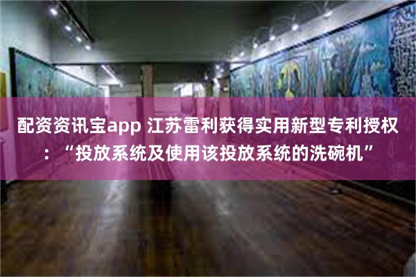 配资资讯宝app 江苏雷利获得实用新型专利授权：“投放系统及使用该投放系统的洗碗机”