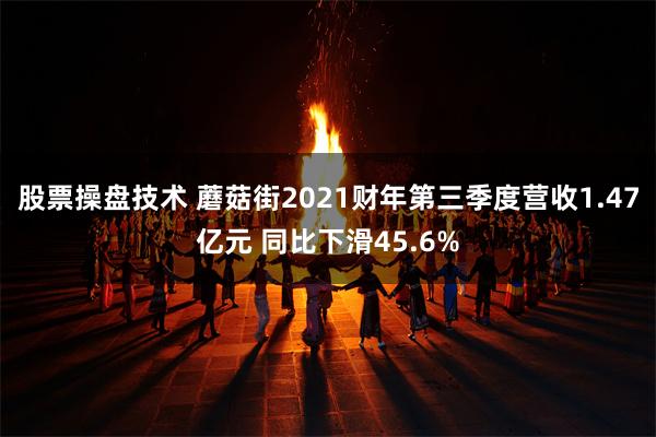 股票操盘技术 蘑菇街2021财年第三季度营收1.47亿元 同比下滑45.6%