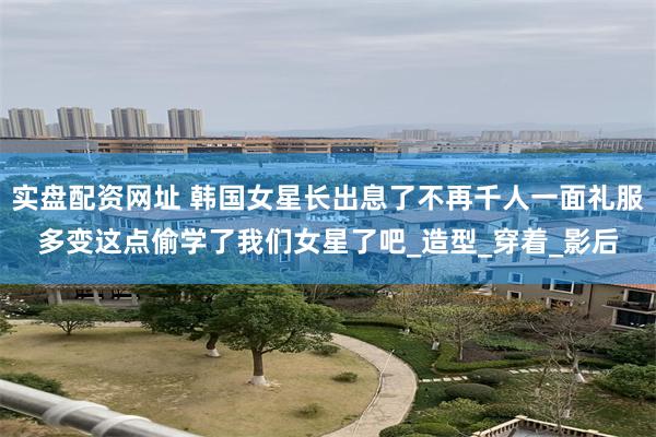 实盘配资网址 韩国女星长出息了不再千人一面礼服多变这点偷学了我们女星了吧_造型_穿着_影后