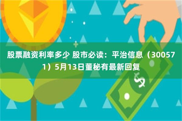 股票融资利率多少 股市必读：平治信息（300571）5月13日董秘有最新回复