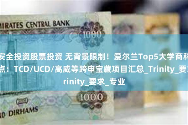 安全投资股票投资 无背景限制！爱尔兰Top5大学商科硕士盘点：TCD/UCD/高威等跨申宝藏项目汇总_Trinity_要求_专业
