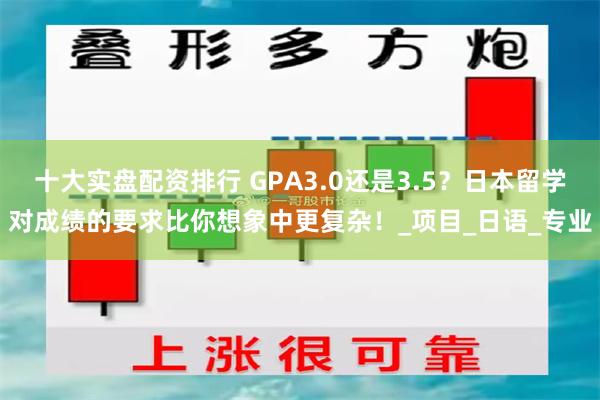 十大实盘配资排行 GPA3.0还是3.5？日本留学对成绩的要求比你想象中更复杂！_项目_日语_专业