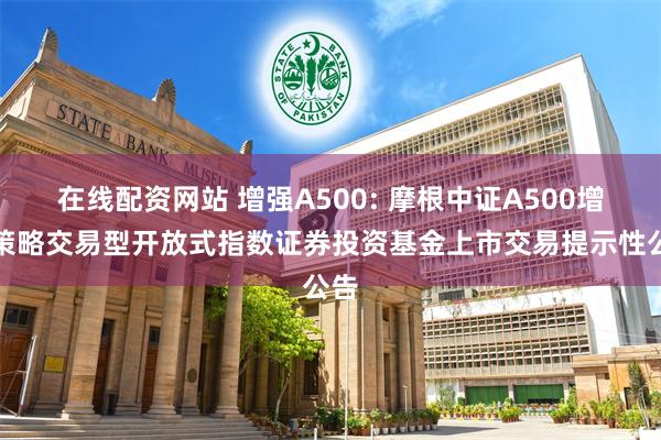 在线配资网站 增强A500: 摩根中证A500增强策略交易型开放式指数证券投资基金上市交易提示性公告