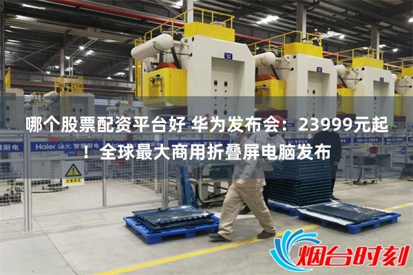 哪个股票配资平台好 华为发布会：23999元起！全球最大商用折叠屏电脑发布