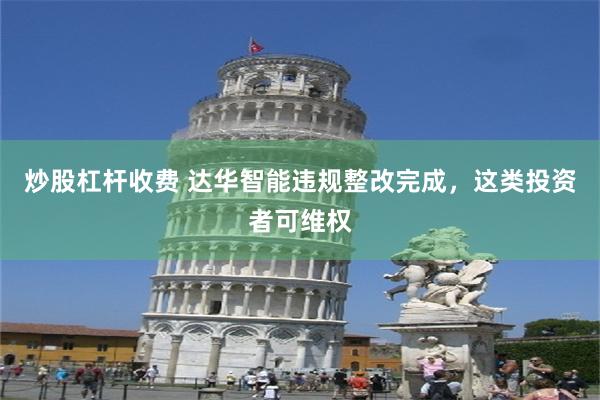 炒股杠杆收费 达华智能违规整改完成，这类投资者可维权