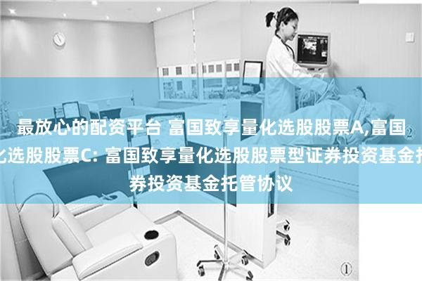 最放心的配资平台 富国致享量化选股股票A,富国致享量化选股股票C: 富国致享量化选股股票型证券投资基金托管协议