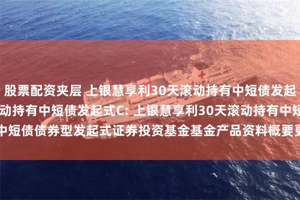股票配资夹层 上银慧享利30天滚动持有中短债发起式A,上银慧享利30天滚动持有中短债发起式C: 上银慧享利30天滚动持有中短债债券型发起式证券投资基金基金产品资料概要更新(2025年5月20日公告)