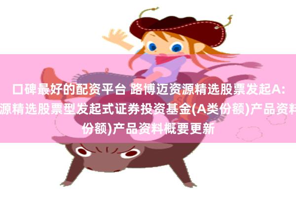 口碑最好的配资平台 路博迈资源精选股票发起A: 路博迈资源精选股票型发起式证券投资基金(A类份额)产品资料概要更新
